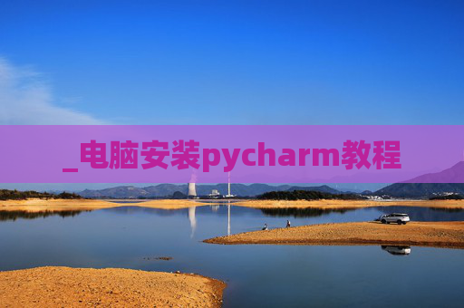 _电脑安装pycharm教程 _电脑安装pycharm教程